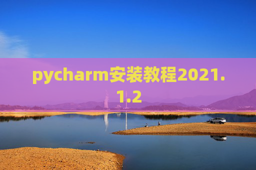 pycharm安装教程2021.1.2 pycharm安装教程2021.1.2